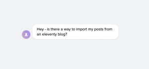 A screenshot from a chat in blogstatic by a customer. It read: Hey - is there a way to import my posts from an eleventy blog?